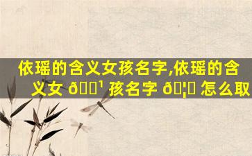 依瑶的含义女孩名字,依瑶的含义女 🌹 孩名字 🦋 怎么取